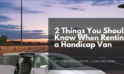 2 Things You Should Know When Renting a Handicap Van