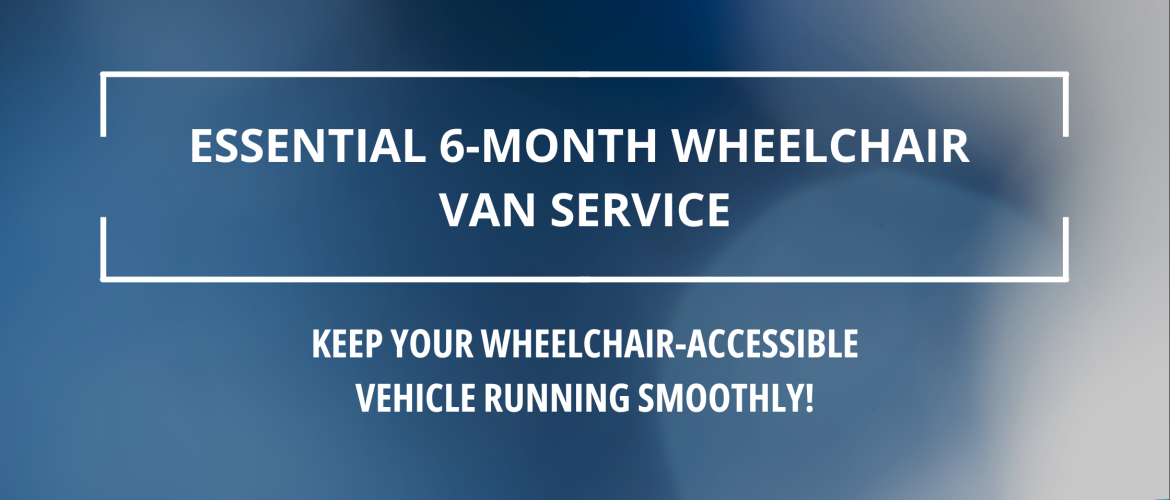 Why Servicing Your Wheelchair-Accessible Vehicle Every 6 Months is Essential